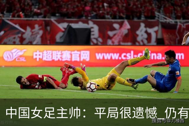 中国女足主帅：平局很遗憾 仍有信心以小组头名出线